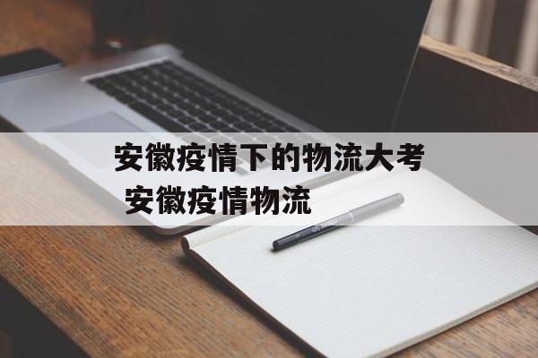 安徽疫情下的物流大考 安徽疫情物流