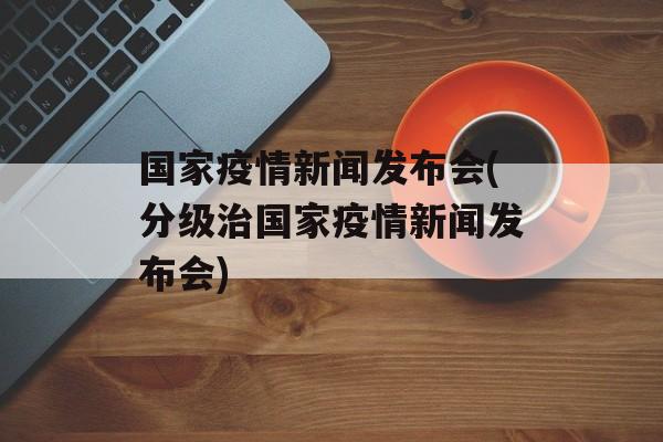 国家疫情新闻发布会(分级治国家疫情新闻发布会)