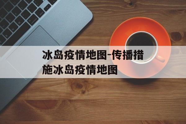 冰岛疫情地图-传播措施冰岛疫情地图