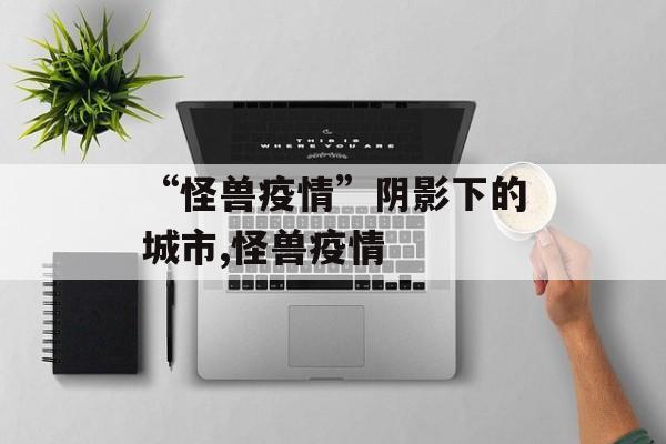 “怪兽疫情”阴影下的城市,怪兽疫情