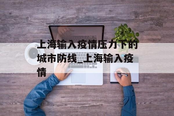 上海输入疫情压力下的城市防线_上海输入疫情
