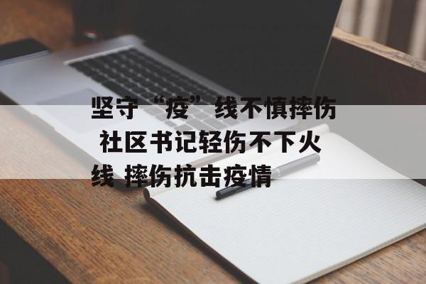 坚守“疫”线不慎摔伤 社区书记轻伤不下火线 摔伤抗击疫情