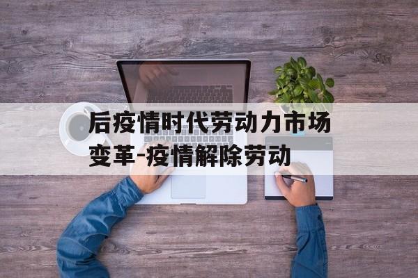后疫情时代劳动力市场变革-疫情解除劳动