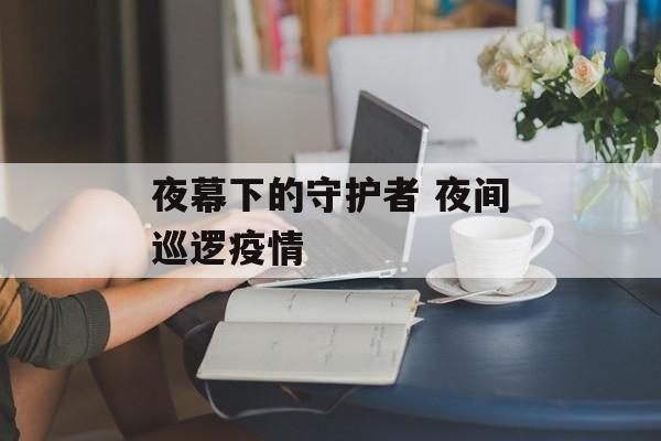 夜幕下的守护者 夜间巡逻疫情