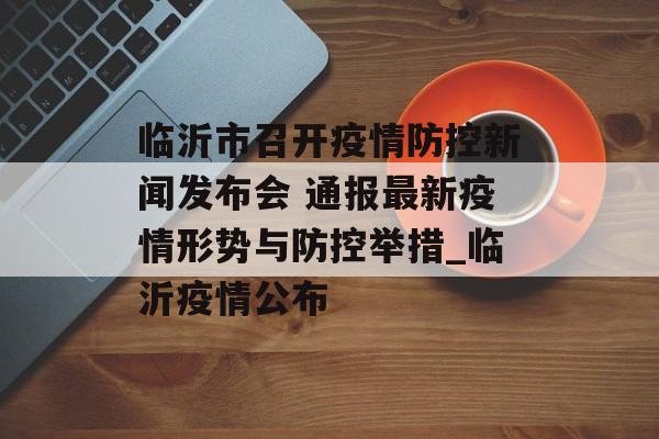 临沂市召开疫情防控新闻发布会 通报最新疫情形势与防控举措_临沂疫情公布