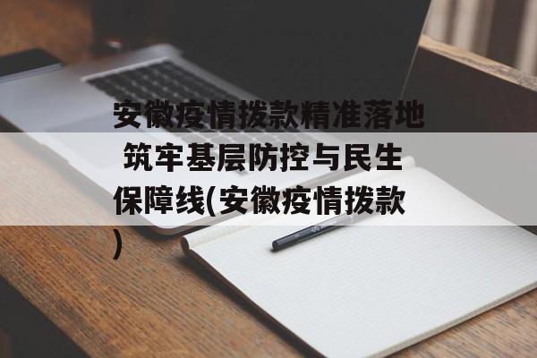 安徽疫情拨款精准落地 筑牢基层防控与民生保障线(安徽疫情拨款)