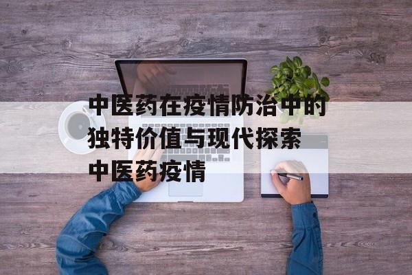 中医药在疫情防治中的独特价值与现代探索 中医药疫情