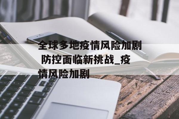 全球多地疫情风险加剧 防控面临新挑战_疫情风险加剧