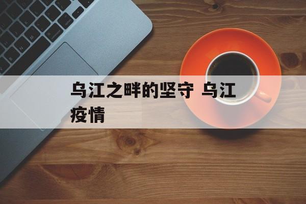 乌江之畔的坚守 乌江疫情