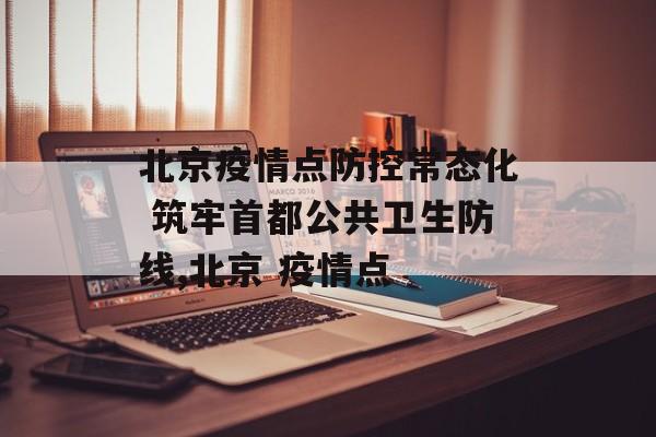 北京疫情点防控常态化 筑牢首都公共卫生防线,北京 疫情点