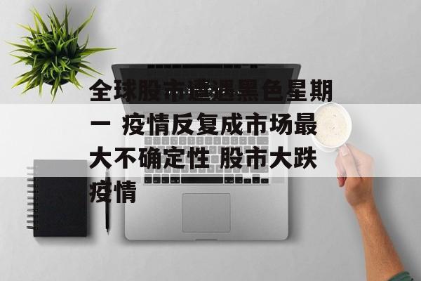 全球股市遭遇黑色星期一 疫情反复成市场最大不确定性 股市大跌疫情