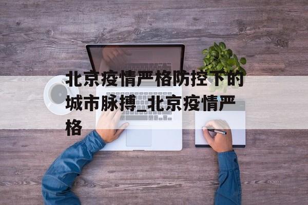北京疫情严格防控下的城市脉搏_北京疫情严格
