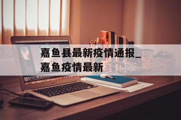 嘉鱼县最新疫情通报_嘉鱼疫情最新
