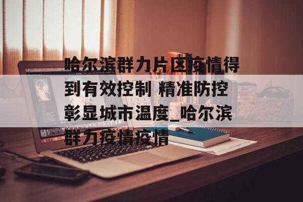 哈尔滨群力片区疫情得到有效控制 精准防控彰显城市温度_哈尔滨群力疫情疫情