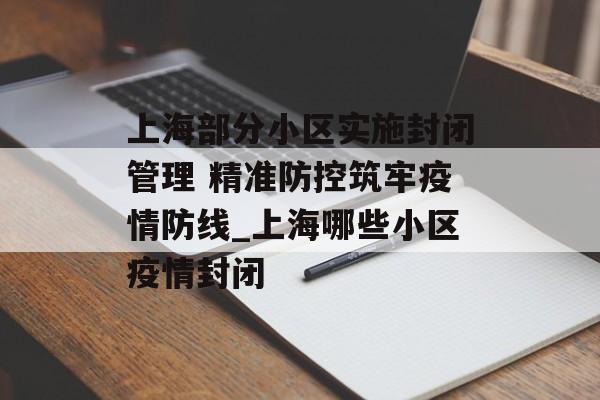 上海部分小区实施封闭管理 精准防控筑牢疫情防线_上海哪些小区疫情封闭