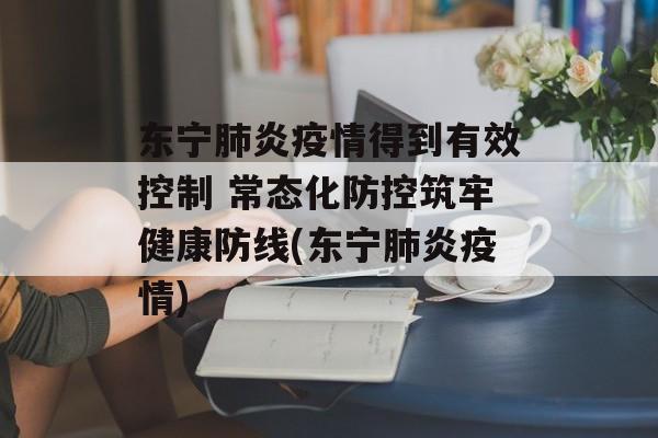 东宁肺炎疫情得到有效控制 常态化防控筑牢健康防线(东宁肺炎疫情)