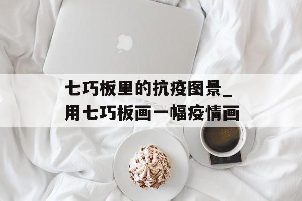 七巧板里的抗疫图景_用七巧板画一幅疫情画