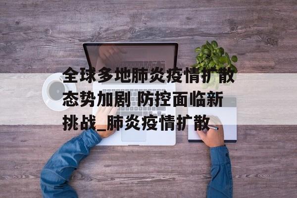 全球多地肺炎疫情扩散态势加剧 防控面临新挑战_肺炎疫情扩散