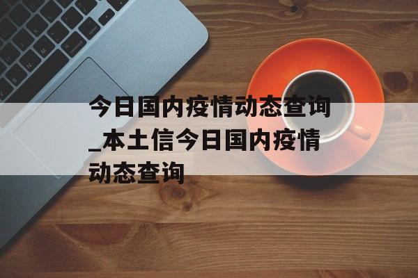 今日国内疫情动态查询_本土信今日国内疫情动态查询