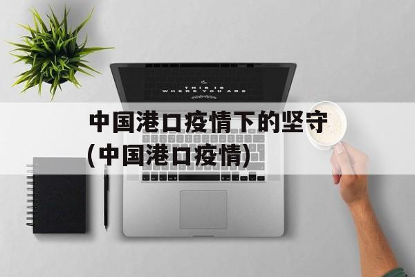 中国港口疫情下的坚守(中国港口疫情)