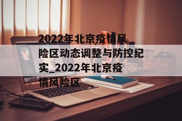 2022年北京疫情风险区动态调整与防控纪实_2022年北京疫情风险区