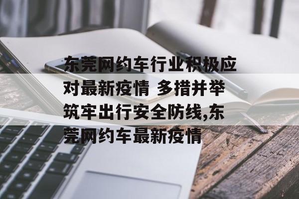 东莞网约车行业积极应对最新疫情 多措并举筑牢出行安全防线,东莞网约车最新疫情