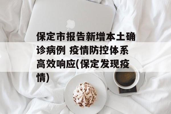 保定市报告新增本土确诊病例 疫情防控体系高效响应(保定发现疫情)