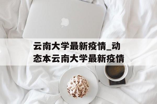 云南大学最新疫情_动态本云南大学最新疫情