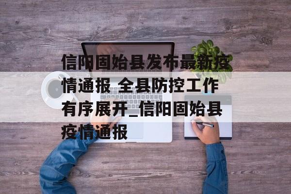 信阳固始县发布最新疫情通报 全县防控工作有序展开_信阳固始县疫情通报