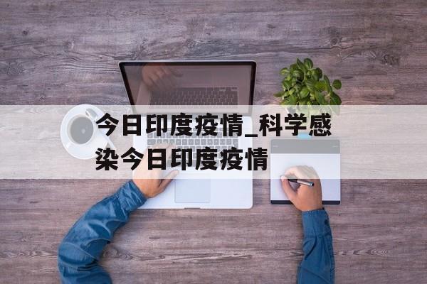 今日印度疫情_科学感染今日印度疫情
