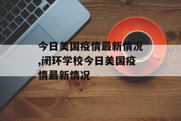 今日美国疫情最新情况,闭环学校今日美国疫情最新情况