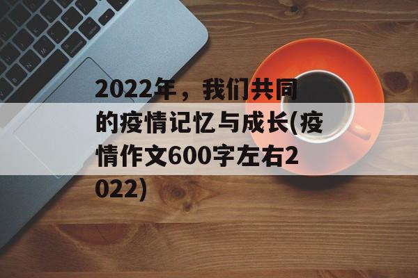 2022年，我们共同的疫情记忆与成长(疫情作文600字左右2022)