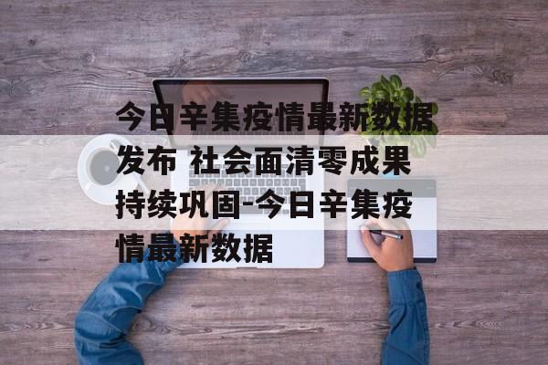 今日辛集疫情最新数据发布 社会面清零成果持续巩固-今日辛集疫情最新数据