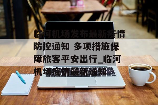 临河机场发布最新疫情防控通知 多项措施保障旅客平安出行_临河机场疫情最新通知