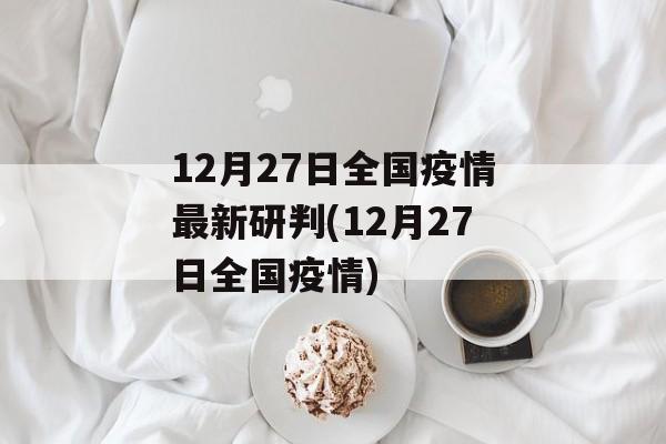 12月27日全国疫情最新研判(12月27日全国疫情)