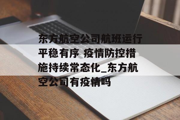 东方航空公司航班运行平稳有序 疫情防控措施持续常态化_东方航空公司有疫情吗