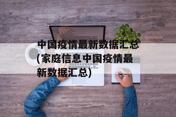 中国疫情最新数据汇总(家庭信息中国疫情最新数据汇总)