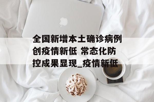 全国新增本土确诊病例创疫情新低 常态化防控成果显现_疫情新低