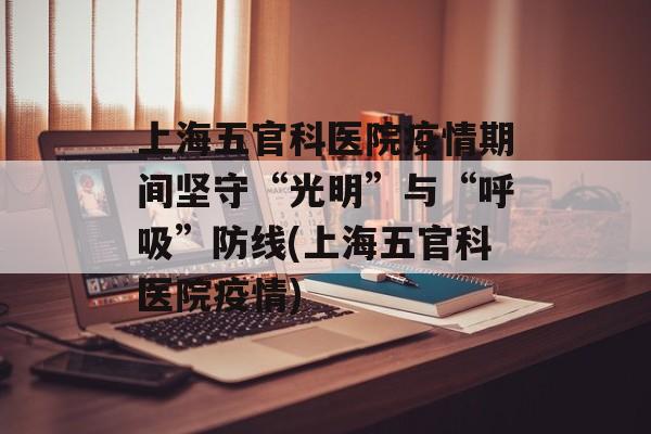 上海五官科医院疫情期间坚守“光明”与“呼吸”防线(上海五官科医院疫情)
