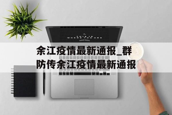 余江疫情最新通报_群防传余江疫情最新通报