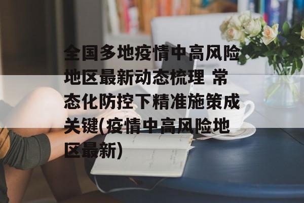 全国多地疫情中高风险地区最新动态梳理 常态化防控下精准施策成关键(疫情中高风险地区最新)