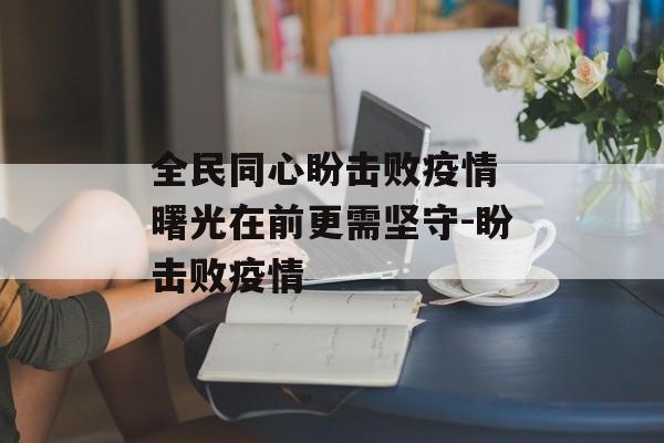 全民同心盼击败疫情 曙光在前更需坚守-盼击败疫情