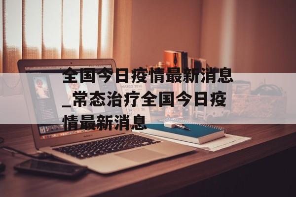 全国今日疫情最新消息_常态治疗全国今日疫情最新消息