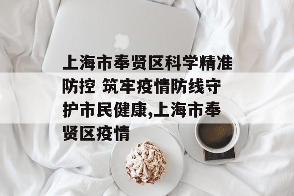 上海市奉贤区科学精准防控 筑牢疫情防线守护市民健康,上海市奉贤区疫情