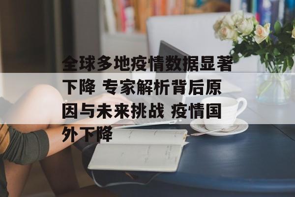 全球多地疫情数据显著下降 专家解析背后原因与未来挑战 疫情国外下降
