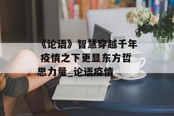 《论语》智慧穿越千年 疫情之下更显东方哲思力量_论语疫情
