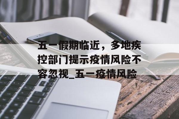 五一假期临近，多地疾控部门提示疫情风险不容忽视_五一疫情风险
