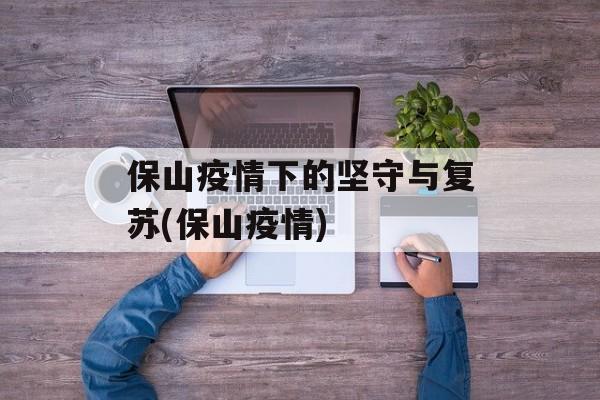 保山疫情下的坚守与复苏(保山疫情)