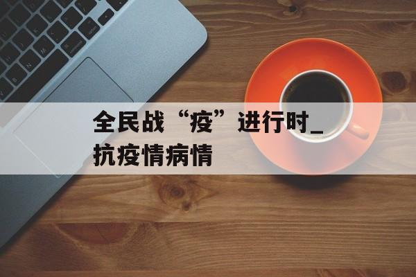 全民战“疫”进行时_抗疫情病情