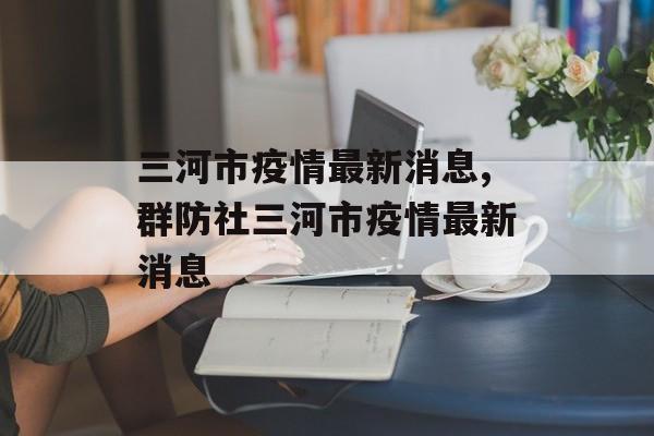 三河市疫情最新消息,群防社三河市疫情最新消息